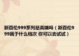 新百倫999系列是高端嗎（新百倫999屬于什么檔次 你可以去試試）