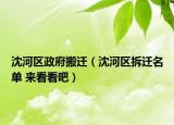 沈河區(qū)政府搬遷（沈河區(qū)拆遷名單 來看看吧）
