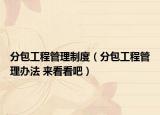 分包工程管理制度（分包工程管理辦法 來看看吧）