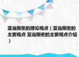 亞當(dāng)斯密的理論觀點(diǎn)（亞當(dāng)斯密的主要觀點(diǎn) 亞當(dāng)斯密的主要觀點(diǎn)介紹）