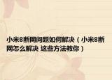 小米8斷網(wǎng)問(wèn)題如何解決（小米8斷網(wǎng)怎么解決 這些方法教你）