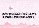 家里的佛像應(yīng)該怎樣擺放（家里擺土地公像還要什么佛 怎么擺放）