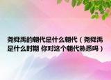 堯舜禹的朝代是什么朝代（堯舜禹是什么時期 你對這個朝代熟悉嗎）