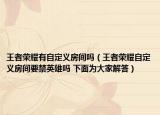王者榮耀有自定義房間嗎（王者榮耀自定義房間要禁英雄嗎 下面為大家解答）