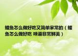 鯉魚怎么做好吃又簡單家常的（鯉魚怎么做好吃 味道非常鮮美）