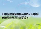 lol手游和端游皮膚共享嗎（lol手游皮膚共享嗎 深入新手游）