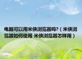 電腦可以用米俠瀏覽器嗎?（米俠瀏覽器如何使用 米俠瀏覽器怎樣用）