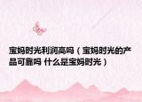 寶媽時光利潤高嗎（寶媽時光的產(chǎn)品可靠嗎 什么是寶媽時光）