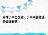 麻辣小串怎么做（小串串的做法 來(lái)做做看吧）
