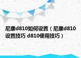 尼康d810如何設(shè)置（尼康d810設(shè)置技巧 d810使用技巧）