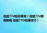 佳能77d如何使用（佳能77d使用教程 佳能77D拍攝技巧）