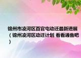 錦州市凌河區(qū)百官屯動遷最新進展（錦州凌河區(qū)動遷計劃 看看通告吧）