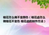桂花怎么做不變顏色（桂花鹵怎么做桂花不變色 桂花鹵的制作方法）