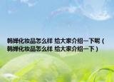 韓嬋化妝品怎么樣 給大家介紹一下呢（韓嬋化妝品怎么樣 給大家介紹一下）