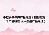 手把手教你做產(chǎn)品經(jīng)理（如何做好一個產(chǎn)品經(jīng)理 人人都是產(chǎn)品經(jīng)理）