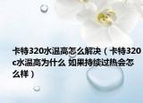 卡特320水溫高怎么解決（卡特320c水溫高為什么 如果持續(xù)過熱會怎么樣）