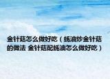 金針菇怎么做好吃（蠔油炒金針菇的做法 金針菇配蠔油怎么做好吃）