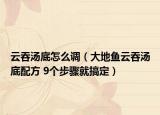 云吞湯底怎么調(diào)（大地魚云吞湯底配方 9個步驟就搞定）
