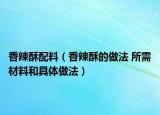 香辣酥配料（香辣酥的做法 所需材料和具體做法）