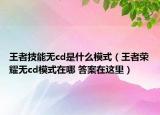 王者技能無cd是什么模式（王者榮耀無cd模式在哪 答案在這里）
