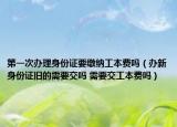 第一次辦理身份證要繳納工本費(fèi)嗎（辦新身份證舊的需要交嗎 需要交工本費(fèi)嗎）