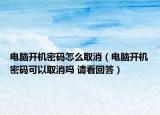 電腦開機(jī)密碼怎么取消（電腦開機(jī)密碼可以取消嗎 請看回答）