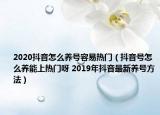 2020抖音怎么養(yǎng)號(hào)容易熱門（抖音號(hào)怎么養(yǎng)能上熱門呀 2019年抖音最新養(yǎng)號(hào)方法）