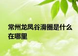 常州龍鳳谷滑圈是什么在哪里