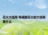 花火大結(jié)局 電視劇花火的大結(jié)局是什么