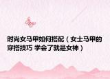 時(shí)尚女馬甲如何搭配（女士馬甲的穿搭技巧 學(xué)會(huì)了就是女神）