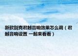 新款別克君越音響效果怎么調(diào)（君越音響設(shè)置 一起來看看）