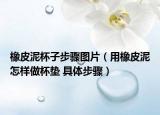 橡皮泥杯子步驟圖片（用橡皮泥怎樣做杯墊 具體步驟）