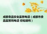 成都食品安全監(jiān)管電話（成都市食品監(jiān)管局電話 你知道嗎）