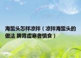 海蜇頭怎樣涼拌（涼拌海蜇頭的做法 脾胃虛寒者慎食）
