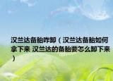 漢蘭達(dá)備胎咋卸（漢蘭達(dá)備胎如何拿下來 漢蘭達(dá)的備胎要怎么卸下來）