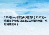 2200瓦一小時(shí)用多少度電?（2100瓦一小時(shí)多少度電 功率是2100瓦的電器一小時(shí)用幾度電）