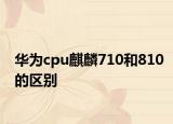華為cpu麒麟710和810的區(qū)別