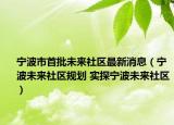寧波市首批未來(lái)社區(qū)最新消息（寧波未來(lái)社區(qū)規(guī)劃 實(shí)探寧波未來(lái)社區(qū)）