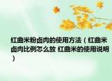 紅曲米粉鹵肉的使用方法（紅曲米鹵肉比例怎么放 紅曲米的使用說明）
