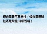 銀杏果是不是寒性（銀杏果是堿性還是酸性 詳細(xì)說明）