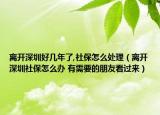 離開(kāi)深圳好幾年了,社保怎么處理（離開(kāi)深圳社保怎么辦 有需要的朋友看過(guò)來(lái)）