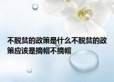 不脫貧的政策是什么不脫貧的政策應(yīng)該是摘帽不摘帽