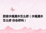 廚房水嘴漏水怎么修（水嘴漏水怎么修 你會修嗎）
