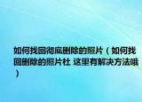 如何找回徹底刪除的照片（如何找回刪除的照片杜 這里有解決方法哦）