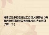 梅毒已治愈能否通過公務員入職體檢（梅毒治愈可以通過公務員體檢嗎 大家可以了解一下）