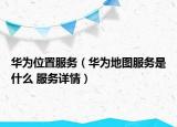 華為位置服務(wù)（華為地圖服務(wù)是什么 服務(wù)詳情）