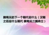 魏蜀吳的下一個(gè)朝代是什么（漢朝之后是什么朝代 魏蜀吳三國(guó)鼎立）