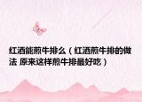 紅酒能煎牛排么（紅酒煎牛排的做法 原來這樣煎牛排最好吃）