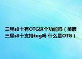 三星s8十有OTG這個(gè)功能嗎（美版三星s8十支持tog嗎 什么是OTG）