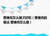 香豬肉怎么做才好吃（香豬肉的做法 香豬肉怎么做）